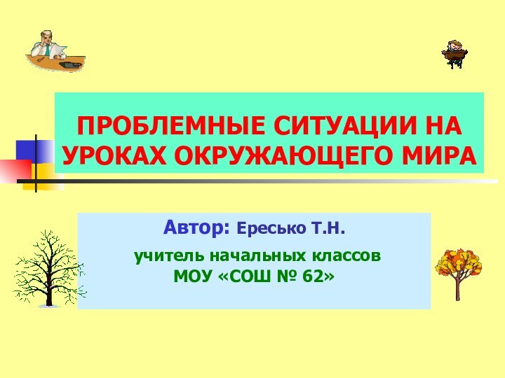 ПРОБЛЕМНЫЕ СИТУАЦИИ НА УРОКАХ ОКРУЖАЮЩЕГО МИРААвтор: Ересько Т.Н. учитель начальных классов