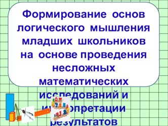Презентация Формирование основ логического мышления младших школьников на основе проведения несложных математических исследований и интерпретации результатов презентация к уроку