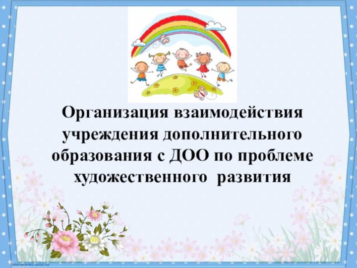 Организация взаимодействия учреждения дополнительного образования с ДОО по проблеме художественного развития