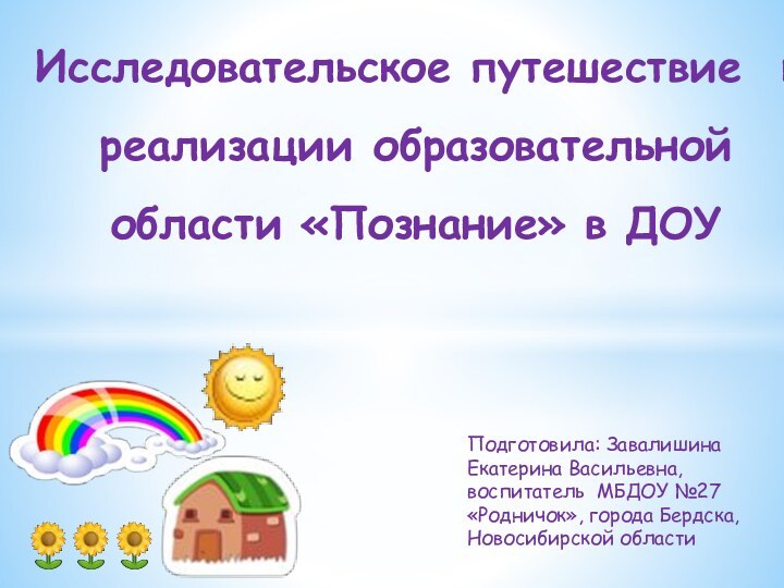 Исследовательское путешествие  как средство реализации образовательной  области «Познание» в ДОУ Подготовила: Завалишина Екатерина Васильевна,