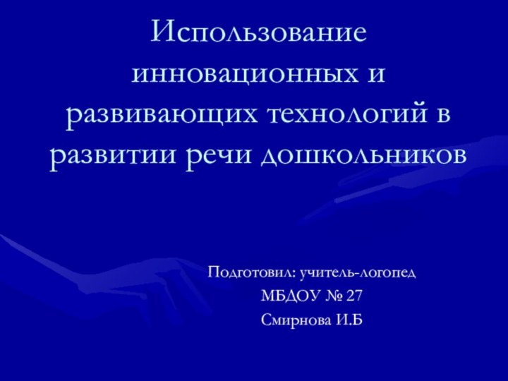 Использование инновационных и развивающих технологий в развитии речи дошкольников Подготовил: учитель-логопед МБДОУ № 27Смирнова И.Б