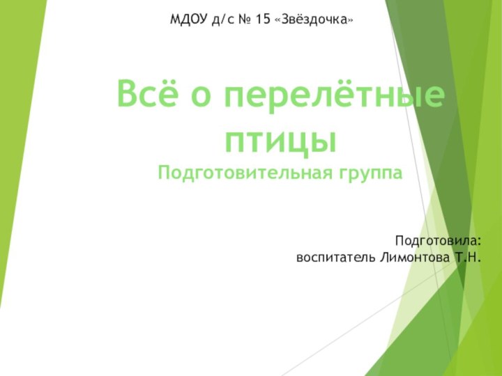 Подготовила: воспитатель Лимонтова Т.Н. Всё о перелётные птицыПодготовительная группаМДОУ д/с № 15 «Звёздочка»