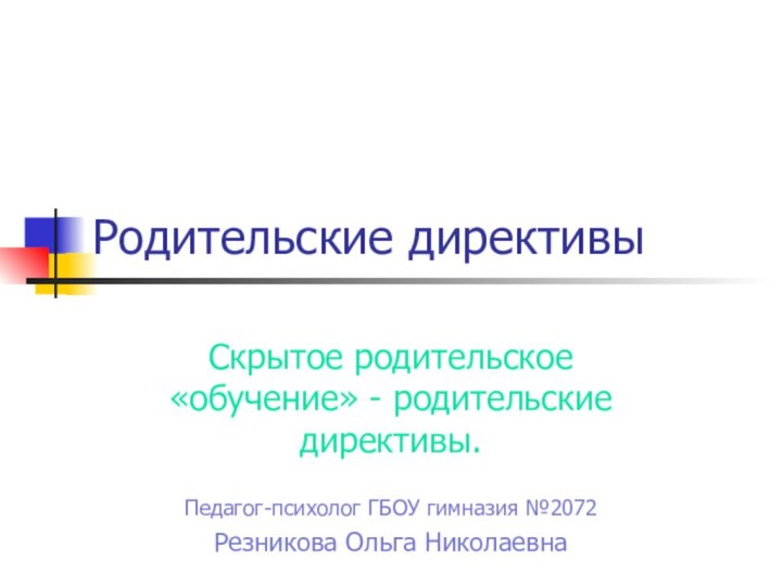 Родительские директивыСкрытое родительское «обучение» - родительские директивы.Педагог-психолог ГБОУ гимназия №2072Резникова Ольга Николаевна