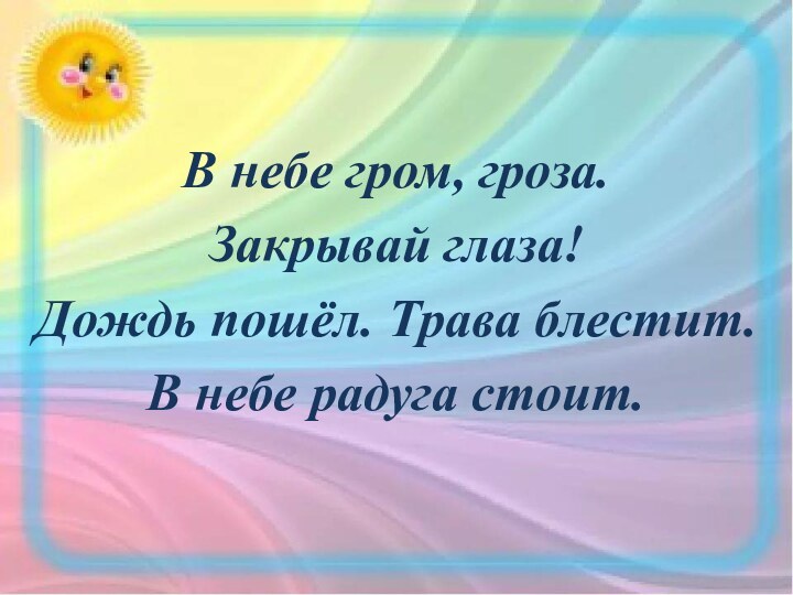 В небе гром, гроза.Закрывай глаза!Дождь пошёл. Трава блестит.В небе радуга стоит.