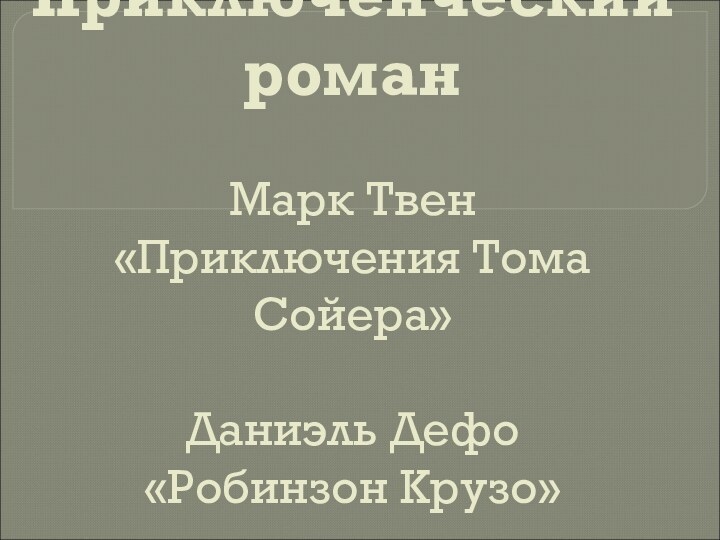 Приключенческий роман  Марк Твен  «Приключения Тома Сойера»  Даниэль Дефо  «Робинзон Крузо»