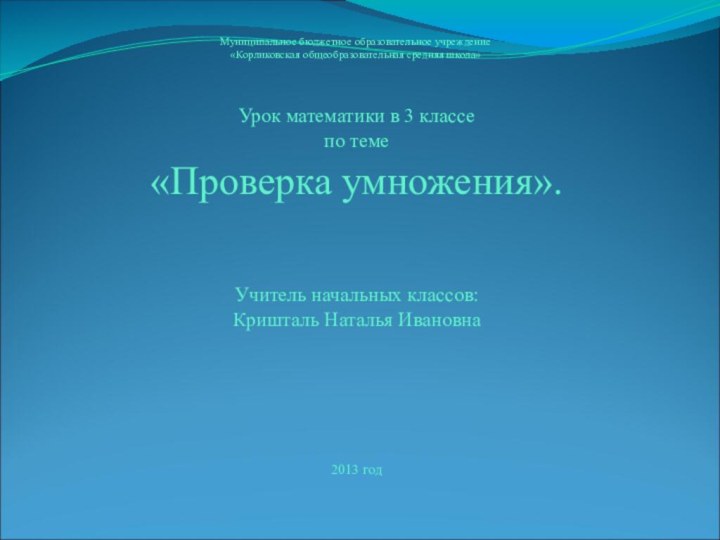 Урок математики в 3 классепо теме«Проверка умножения».Учитель начальных классов:Кришталь Наталья Ивановна2013 годМуниципальное