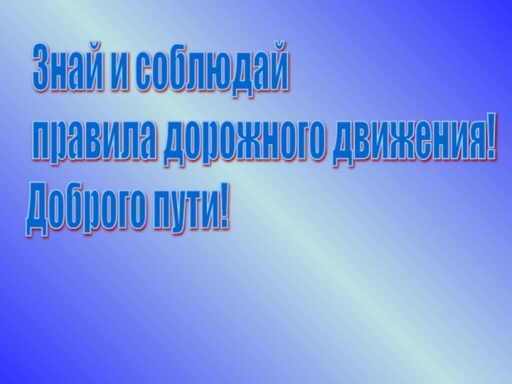 Знай и соблюдай   правила дорожного движения!  Доброго пути!