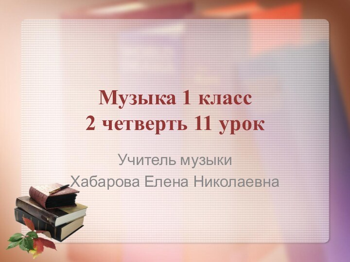 Музыка 1 класс 2 четверть 11 урокУчитель музыки Хабарова Елена Николаевна