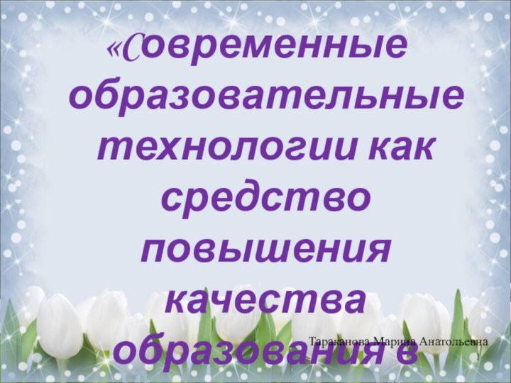 «Cовременные образовательные технологии как средство повышения качества образования в начальной школе»Тараканова Марина Анатольевна