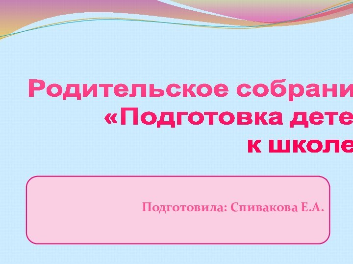 Родительское собрание   «Подготовка детей    к школе»Подготовила: Спивакова Е.А.