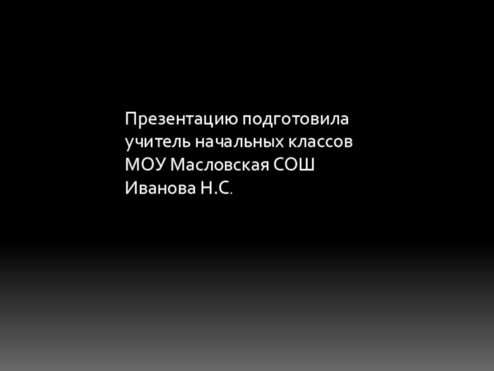 Презентацию подготовила учитель начальных классов МОУ Масловская СОШИванова Н.С.