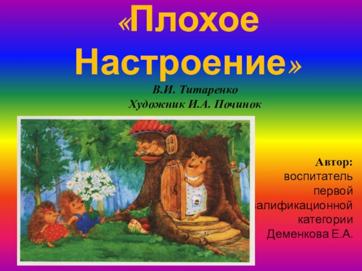 Сказки про Ёжика «Плохое Настроение»В.И. ТитаренкоХудожник И.А. ПочинокАвтор:  воспитатель первой квалификационной категории Деменкова Е.А.