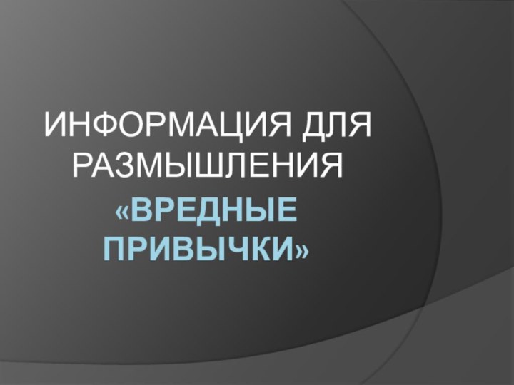 «Вредные привычки»ИНФОРМАЦИЯ ДЛЯ РАЗМЫШЛЕНИЯ