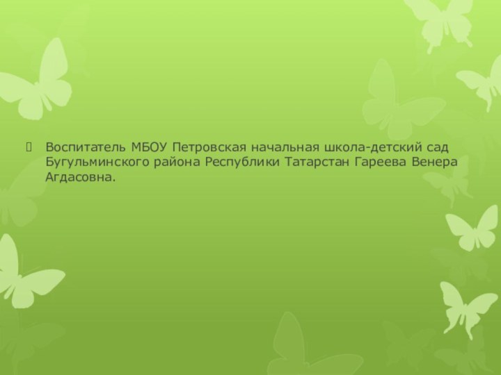 Воспитатель МБОУ Петровская начальная школа-детский сад Бугульминского района Республики Татарстан Гареева Венера Агдасовна.