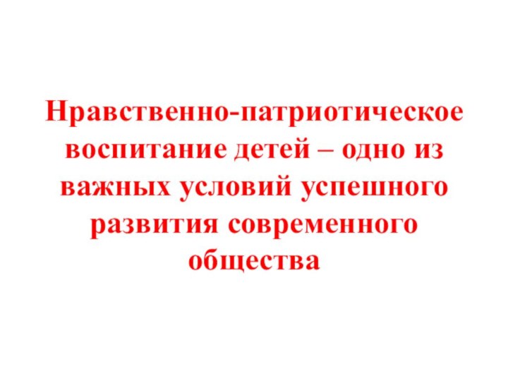 Нравственно-патриотическое воспитание детей – одно из важных условий успешного развития современного общества