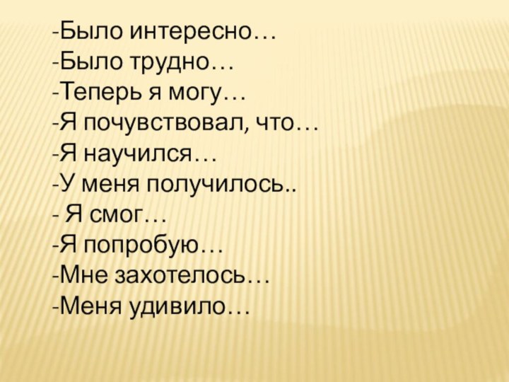 -Было интересно…-Было трудно…-Теперь я могу…-Я почувствовал, что…-Я научился…-У меня получилось..- Я смог…-Я попробую…-Мне захотелось…-Меня удивило…