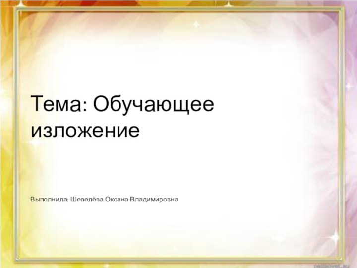 Тема: Обучающее изложение   Выполнила: Шевелёва Оксана Владимировна