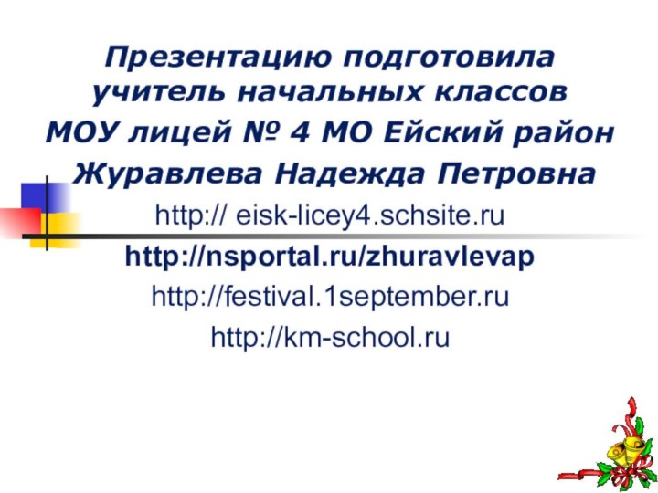 Презентацию подготовила учитель начальных классов МОУ лицей № 4 МО Ейский район Журавлева Надежда Петровнаhttp:// eisk-licey4.schsite.ruhttp://nsportal.ru/zhuravlevaphttp://festival.1september.ruhttp://km-school.ru