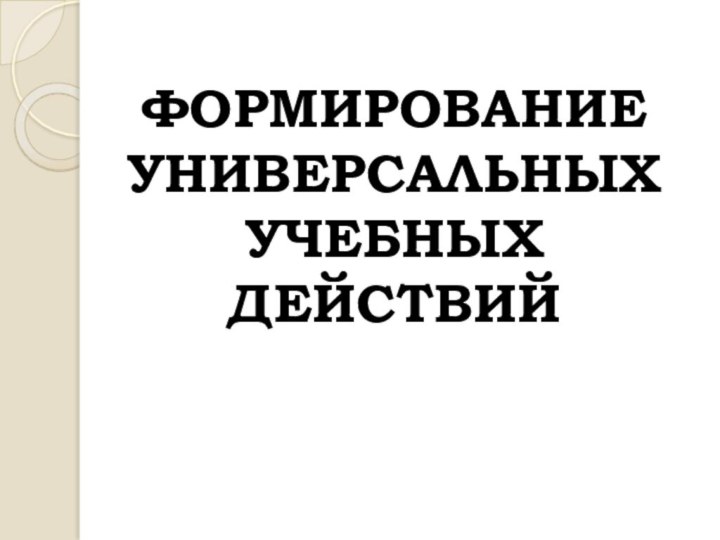 ФОРМИРОВАНИЕ  УНИВЕРСАЛЬНЫХ  УЧЕБНЫХ ДЕЙСТВИЙ