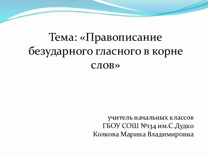 Тема: «Правописание безударного гласного в корне слов»учитель начальных классовГБОУ СОШ №134 им.С.ДудкоКолкова Марина Владимировна