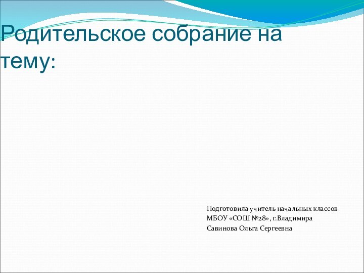 Родительское собрание на тему:Подготовила учитель начальных классовМБОУ «СОШ №28», г.Владимира Савинова Ольга СергеевнаУМК «Школа России»