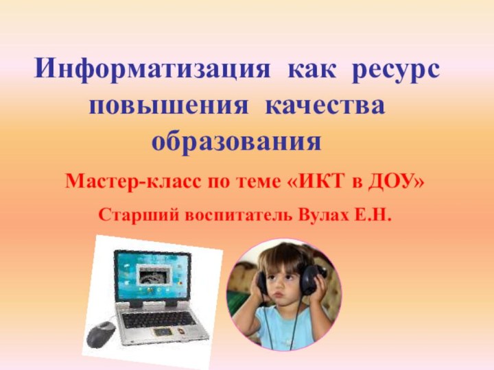 Информатизация как ресурс повышения качества образованияМастер-класс по теме «ИКТ в ДОУ»Старший воспитатель Вулах Е.Н.