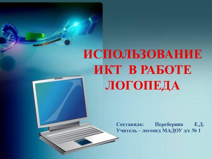 ИСПОЛЬЗОВАНИЕ ИКТ В РАБОТЕ ЛОГОПЕДА Составила: Переберина Е.Д. Учитель – логопед МАДОУ д/с № 1