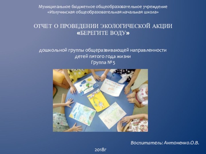 Отчет о проведении экологической акции «Берегите воду»Воспитатель: Антоненко.О.В.Муниципальное бюджетное общеобразовательное учреждение «Излучинская