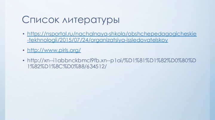 Список литературыhttps://nsportal.ru/nachalnaya-shkola/obshchepedagogicheskie-tekhnologii/2015/07/24/organizatsiya-issledovatelskoyhttp://www.pirls.org/http://xn--i1abbnckbmcl9fb.xn--p1ai/%D1%81%D1%82%D0%B0%D1%82%D1%8C%D0%B8/634512/