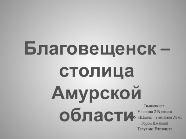 Выполнила:Ученица 2 В классаМОУ «Школа – гимназия № 6» Город ДжанкойТелухова ЕлизаветаБлаговещенск – столица Амурской области