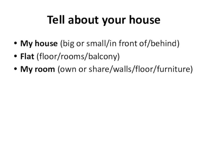 Tell about your houseMy house (big or small/in front of/behind)Flat (floor/rooms/balcony)My room (own or share/walls/floor/furniture)