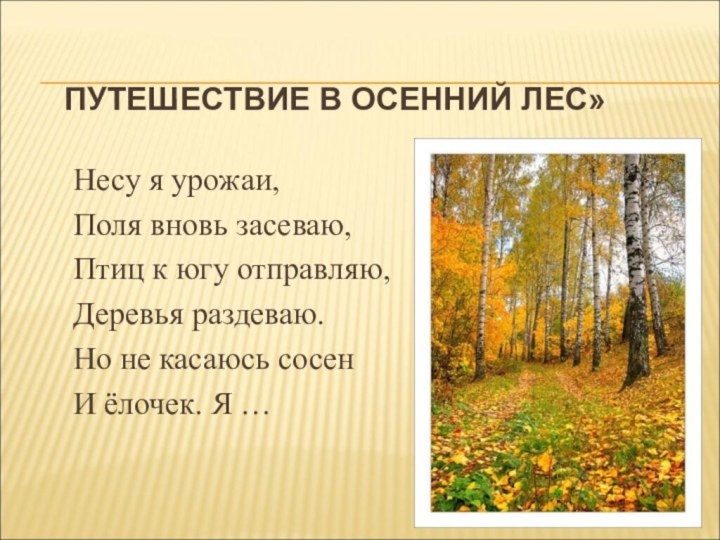 ПУТЕШЕСТВИЕ В ОСЕННИЙ ЛЕС» Несу я урожаи,Поля вновь засеваю,Птиц к югу