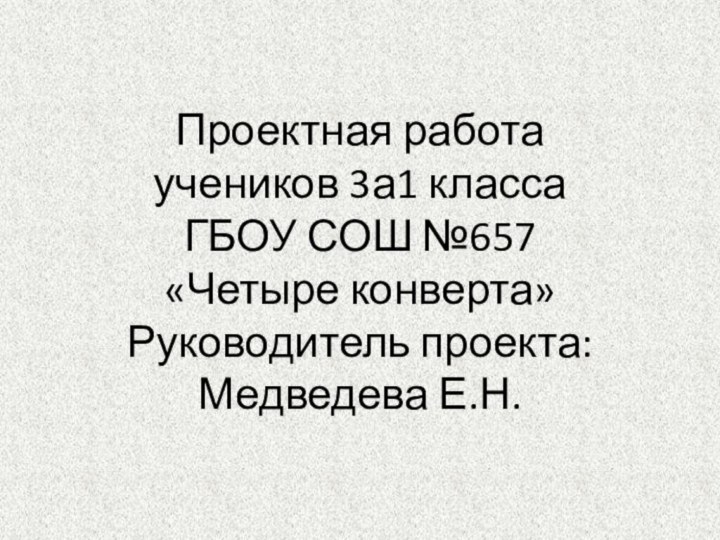 Проектная работа учеников 3а1 класса ГБОУ СОШ №657 «Четыре конверта» Руководитель проекта: Медведева Е.Н.