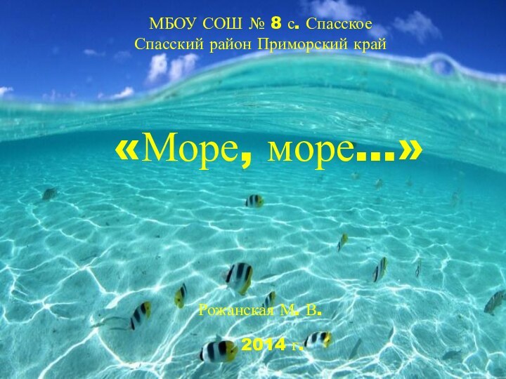 «Море, море…»МБОУ СОШ № 8 с. Спасское Спасский район Приморский крайРожанская М. В.2014 г.