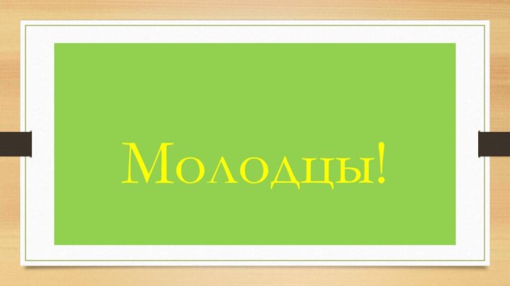 Молодцы!