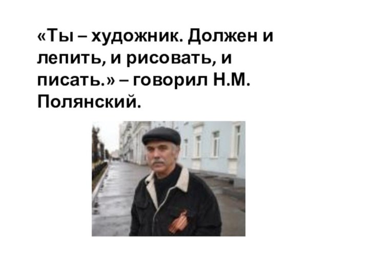 «Ты – художник. Должен и лепить, и рисовать, и писать.» – говорил Н.М.Полянский.