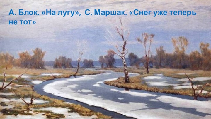 А. Блок. «На лугу», С. Маршак. «Снег уже теперь не тот»