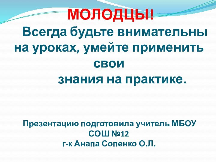 МОЛОДЦЫ!   Всегда будьте внимательны на уроках, умейте применить свои