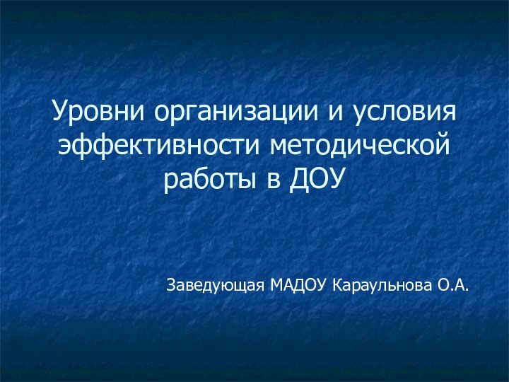 Уровни организации и условия эффективности методической работы в ДОУЗаведующая МАДОУ Караульнова О.А.