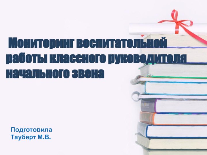 Мониторинг воспитательной работы классного руководителя начального звенаПодготовилаТауберт М.В.