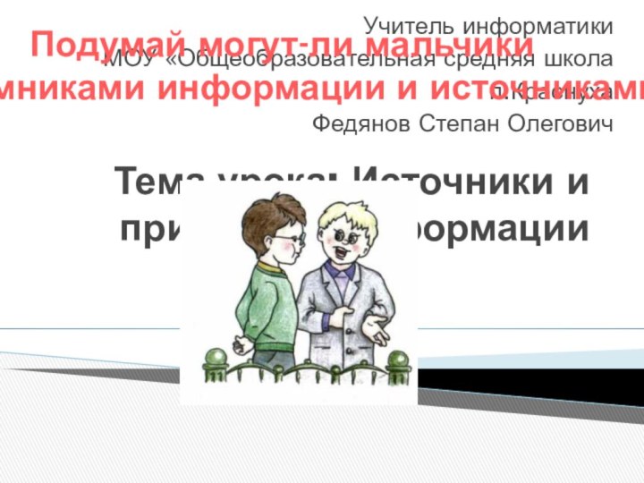 Тема урока: Источники и приёмники информацииУчитель информатикиМОУ «Общеобразовательная средняя школа п.КраснухаФедянов Степан