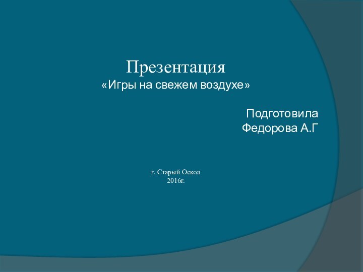 Презентация«Игры на свежем воздухе»ПодготовилаФедорова А.Гг. Старый Оскол2016г.