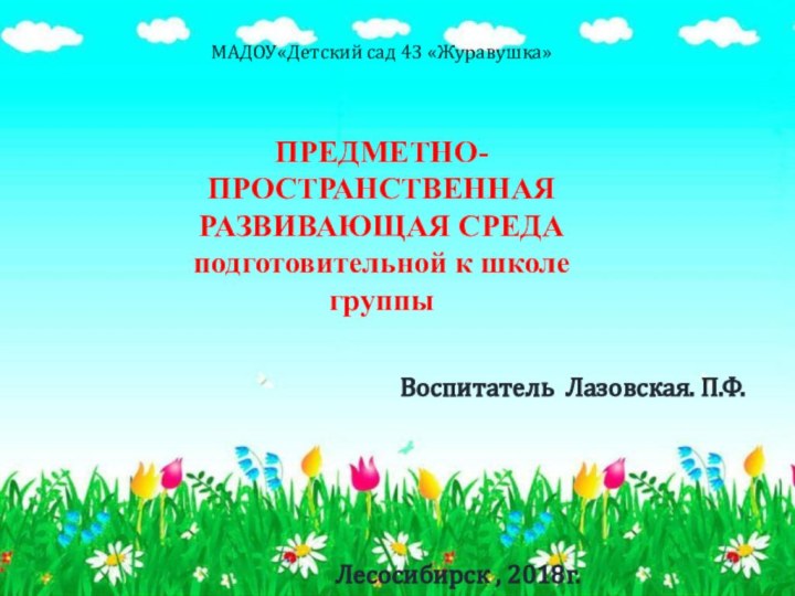 Воспитатель Лазовская. П.Ф. Лесосибирск , 2018г.МАДОУ«Детский сад 43 «Журавушка»  ПРЕДМЕТНО-ПРОСТРАНСТВЕННАЯ