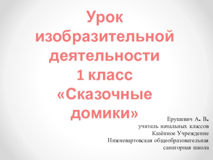 Урок изобразительной деятельности1 класс«Сказочные домики»Ерушевич А. В.учитель начальных классовКазённое УчреждениеНижневартовская общеобразовательнаясанаторная школа