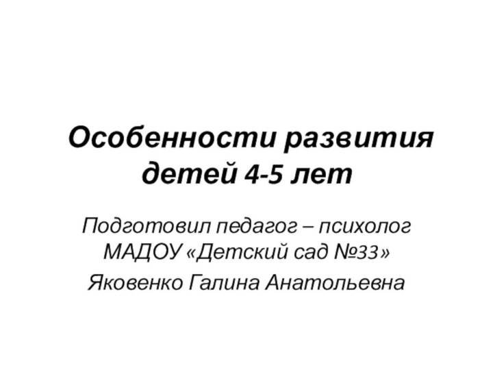 Особенности развития детей 4-5 летПодготовил педагог – психолог МАДОУ «Детский сад №33»Яковенко Галина Анатольевна