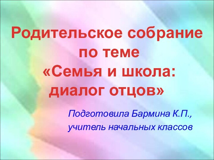 Подготовила Бармина К.П.,учитель начальных классовРодительское собрание по теме «Семья и школа: диалог отцов»