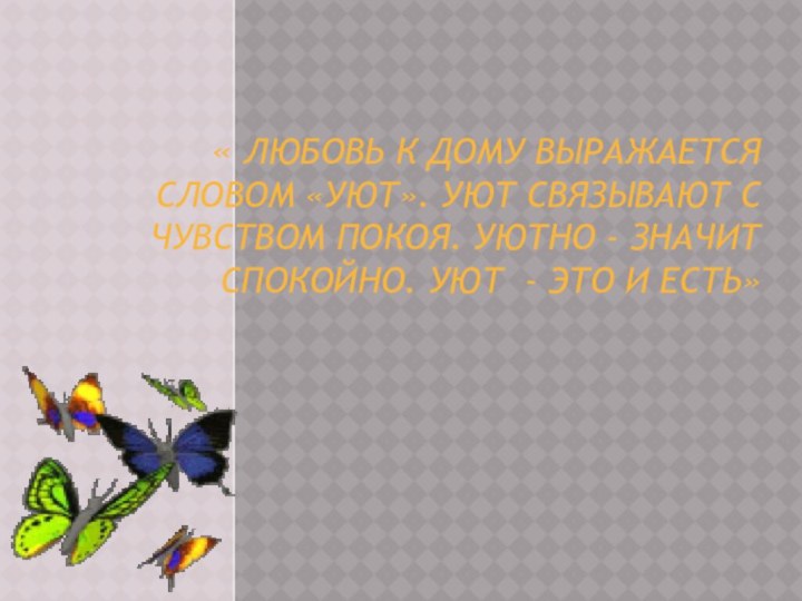 « ЛЮБОВЬ К ДОМУ ВЫРАЖАЕТСЯ СЛОВОМ «УЮТ». УЮТ СВЯЗЫВАЮТ С ЧУВСТВОМ ПОКОЯ.