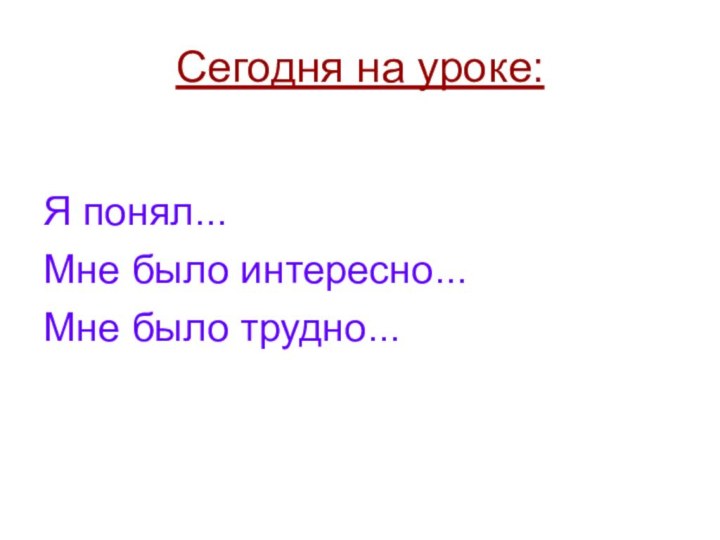 Сегодня на уроке:Я понял...Мне было интересно...Мне было трудно...