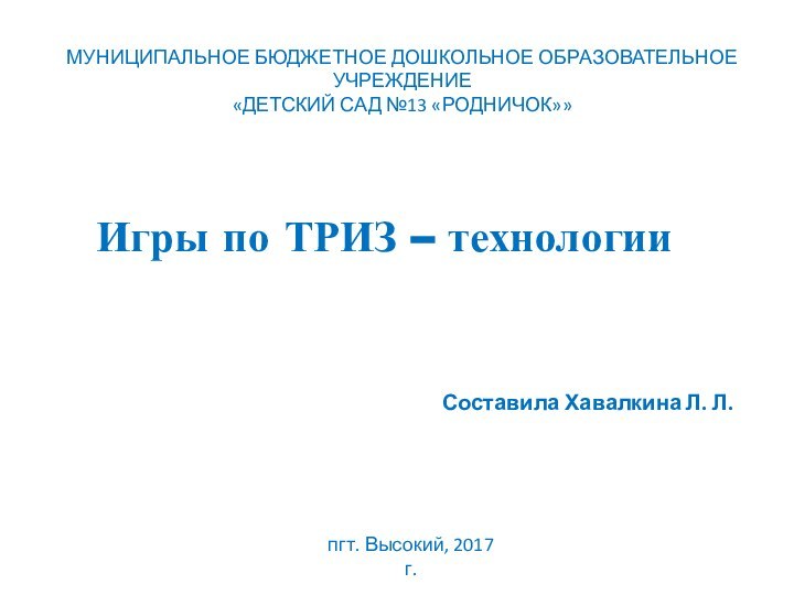 Игры по ТРИЗ – технологии Составила Хавалкина Л. Л.МУНИЦИПАЛЬНОЕ БЮДЖЕТНОЕ ДОШКОЛЬНОЕ ОБРАЗОВАТЕЛЬНОЕ