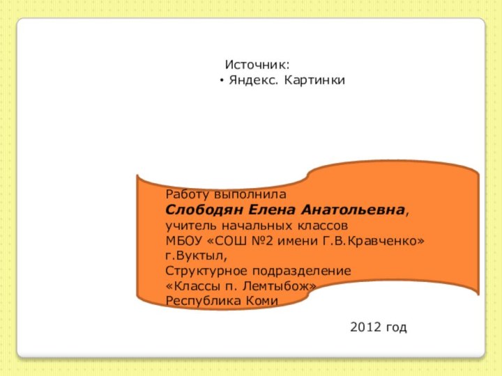 Источник: Яндекс. КартинкиРаботу выполнилаСлободян Елена Анатольевна,учитель начальных классовМБОУ «СОШ №2 имени Г.В.Кравченко»г.Вуктыл,